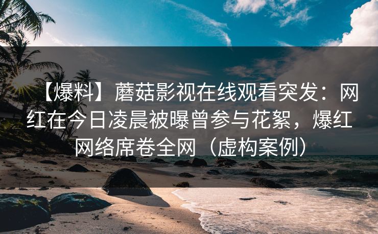 【爆料】蘑菇影视在线观看突发：网红在今日凌晨被曝曾参与花絮，爆红网络席卷全网（虚构案例）  第1张