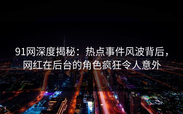 91网深度揭秘：热点事件风波背后，网红在后台的角色疯狂令人意外  第1张