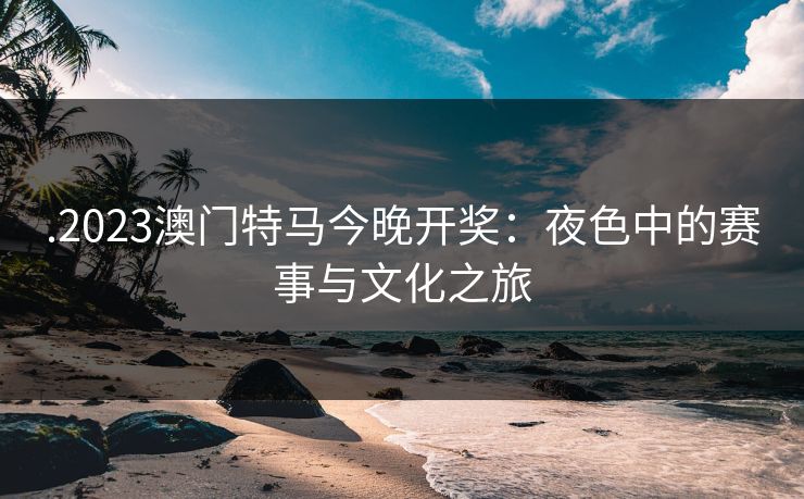 .2023澳门特马今晚开奖：夜色中的赛事与文化之旅  第1张