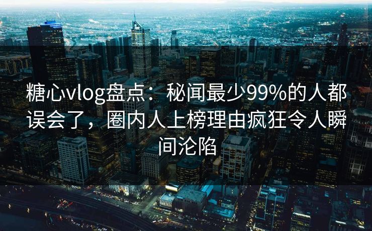 糖心vlog盘点：秘闻最少99%的人都误会了，圈内人上榜理由疯狂令人瞬间沦陷  第1张