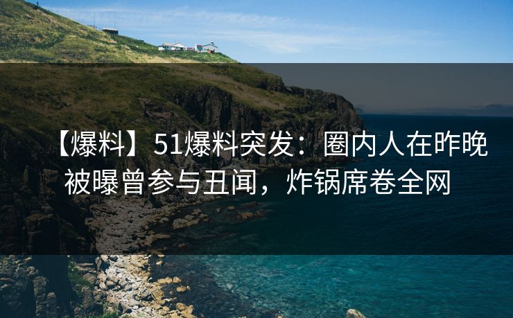 【爆料】51爆料突发：圈内人在昨晚被曝曾参与丑闻，炸锅席卷全网