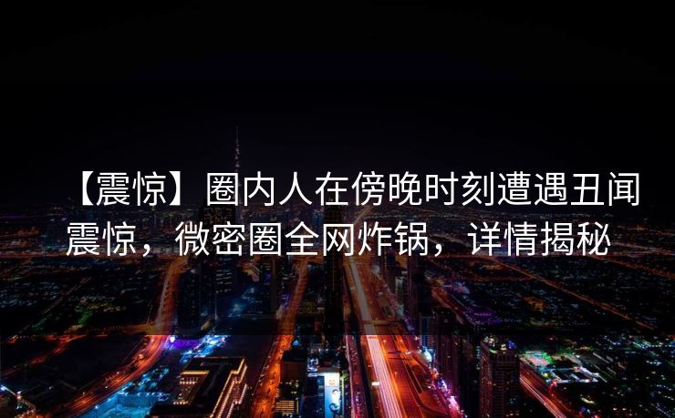 【震惊】圈内人在傍晚时刻遭遇丑闻震惊，微密圈全网炸锅，详情揭秘  第1张
