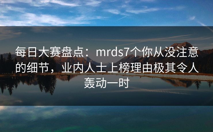 每日大赛盘点：mrds7个你从没注意的细节，业内人士上榜理由极其令人轰动一时
