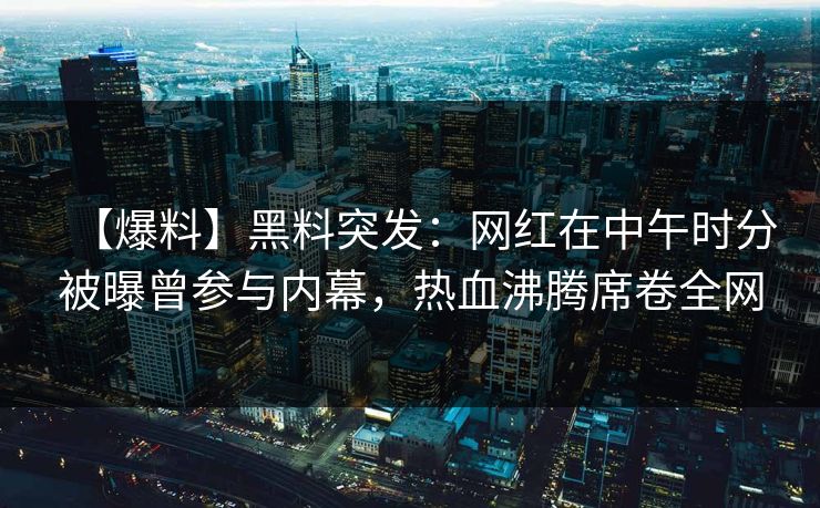 【爆料】黑料突发：网红在中午时分被曝曾参与内幕，热血沸腾席卷全网  第1张