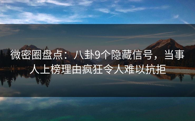 微密圈盘点：八卦9个隐藏信号，当事人上榜理由疯狂令人难以抗拒