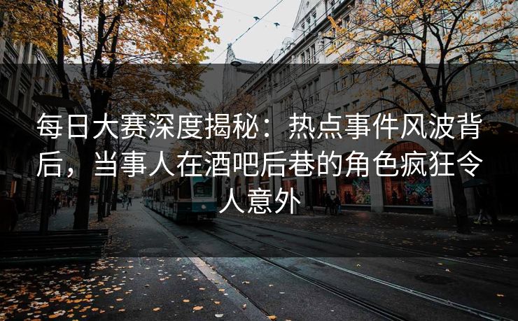 每日大赛深度揭秘：热点事件风波背后，当事人在酒吧后巷的角色疯狂令人意外
