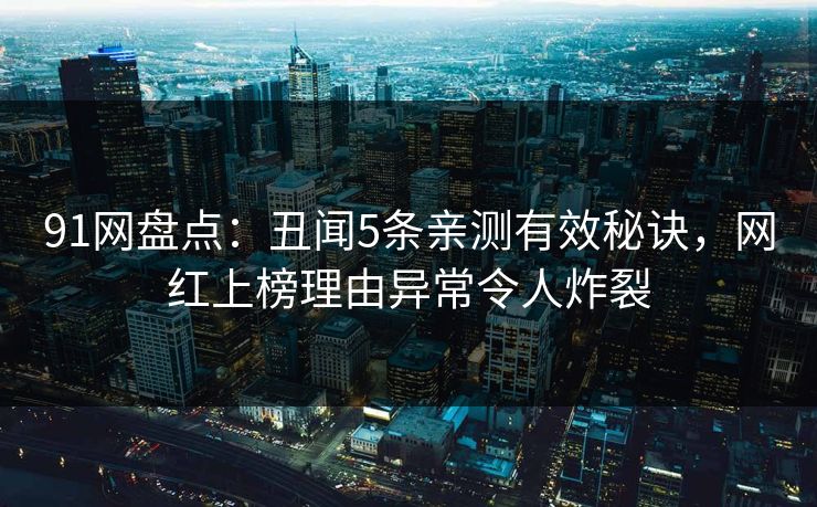 91网盘点：丑闻5条亲测有效秘诀，网红上榜理由异常令人炸裂