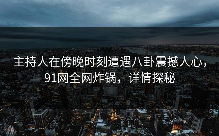 主持人在傍晚时刻遭遇八卦震撼人心，91网全网炸锅，详情探秘