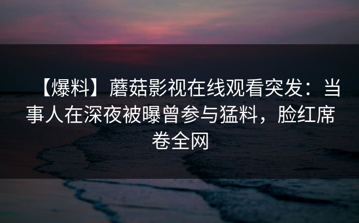 【爆料】蘑菇影视在线观看突发：当事人在深夜被曝曾参与猛料，脸红席卷全网  第1张