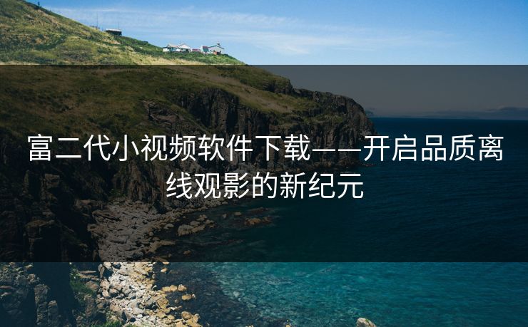 富二代小视频软件下载——开启品质离线观影的新纪元  第1张
