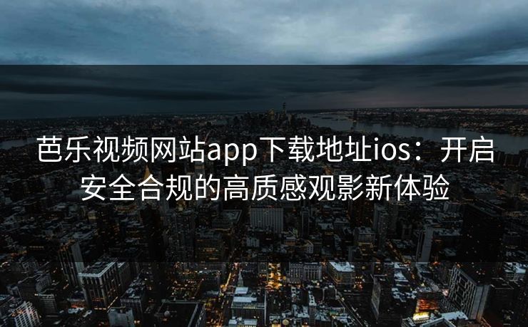 芭乐视频网站app下载地址ios：开启安全合规的高质感观影新体验  第1张