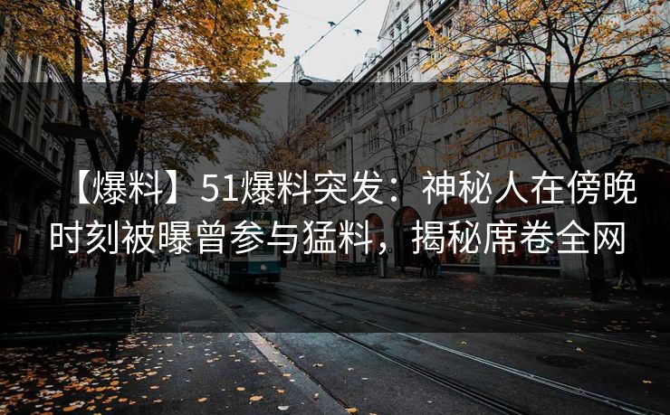 【爆料】51爆料突发：神秘人在傍晚时刻被曝曾参与猛料，揭秘席卷全网