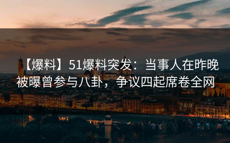 【爆料】51爆料突发：当事人在昨晚被曝曾参与八卦，争议四起席卷全网