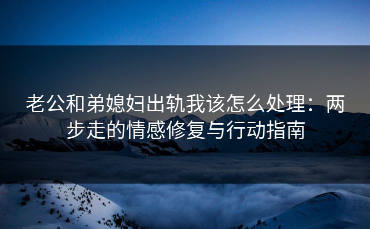 老公和弟媳妇出轨我该怎么处理：两步走的情感修复与行动指南  第1张