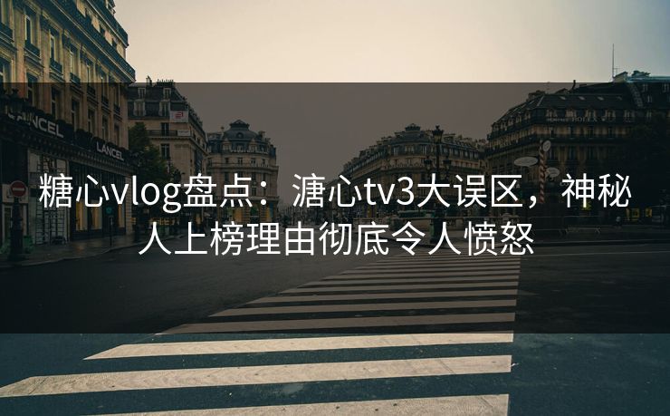 糖心vlog盘点：溏心tv3大误区，神秘人上榜理由彻底令人愤怒