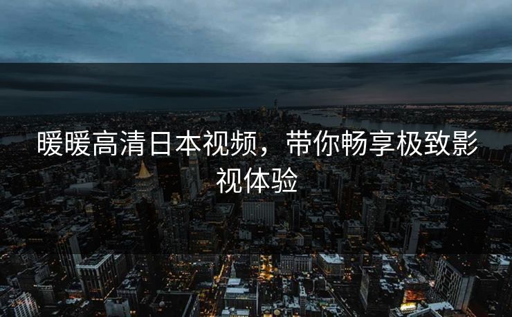 暖暖高清日本视频，带你畅享极致影视体验