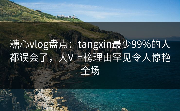 糖心vlog盘点：tangxin最少99%的人都误会了，大V上榜理由罕见令人惊艳全场