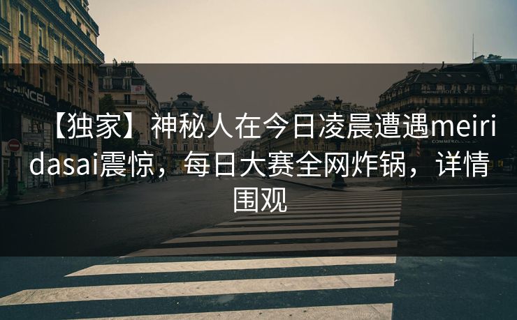 【独家】神秘人在今日凌晨遭遇meiridasai震惊，每日大赛全网炸锅，详情围观