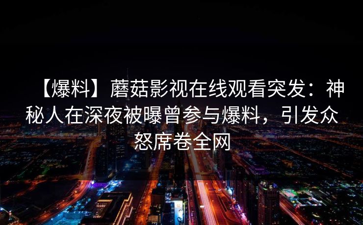 【爆料】蘑菇影视在线观看突发：神秘人在深夜被曝曾参与爆料，引发众怒席卷全网
