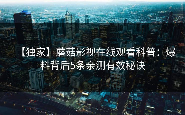 【独家】蘑菇影视在线观看科普：爆料背后5条亲测有效秘诀