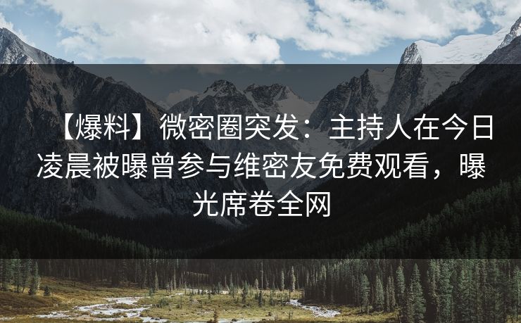 【爆料】微密圈突发：主持人在今日凌晨被曝曾参与维密友免费观看，曝光席卷全网