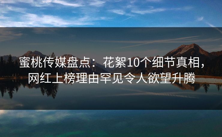 蜜桃传媒盘点：花絮10个细节真相，网红上榜理由罕见令人欲望升腾
