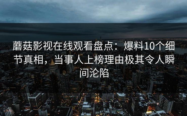 蘑菇影视在线观看盘点：爆料10个细节真相，当事人上榜理由极其令人瞬间沦陷