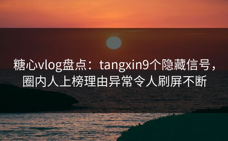 糖心vlog盘点：tangxin9个隐藏信号，圈内人上榜理由异常令人刷屏不断