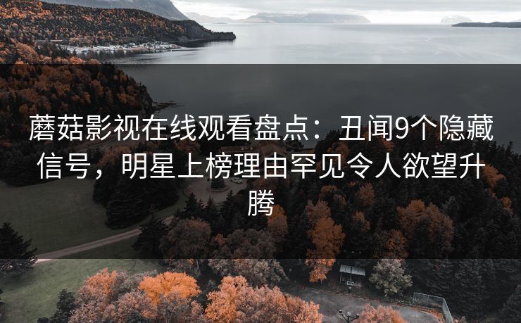 蘑菇影视在线观看盘点：丑闻9个隐藏信号，明星上榜理由罕见令人欲望升腾