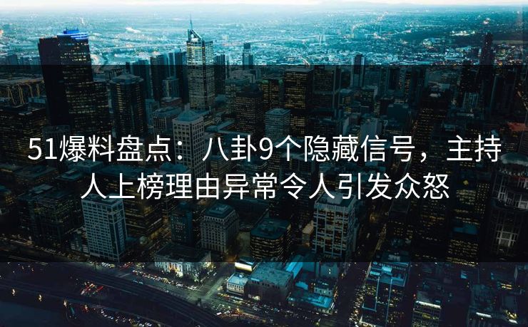 51爆料盘点：八卦9个隐藏信号，主持人上榜理由异常令人引发众怒