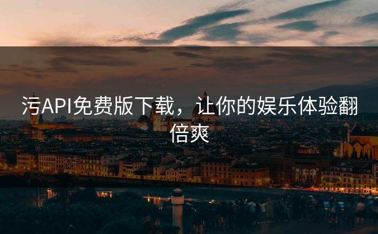 污API免费版下载，让你的娱乐体验翻倍爽