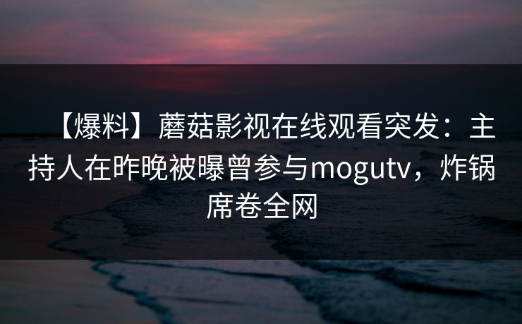 【爆料】蘑菇影视在线观看突发：主持人在昨晚被曝曾参与mogutv，炸锅席卷全网