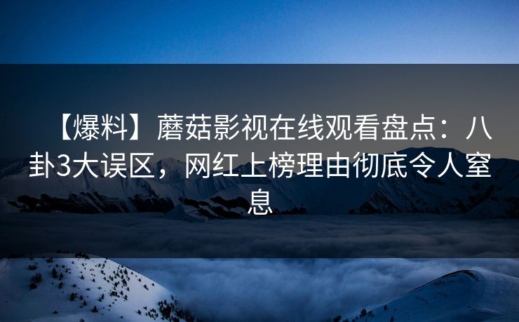 【爆料】蘑菇影视在线观看盘点：八卦3大误区，网红上榜理由彻底令人窒息