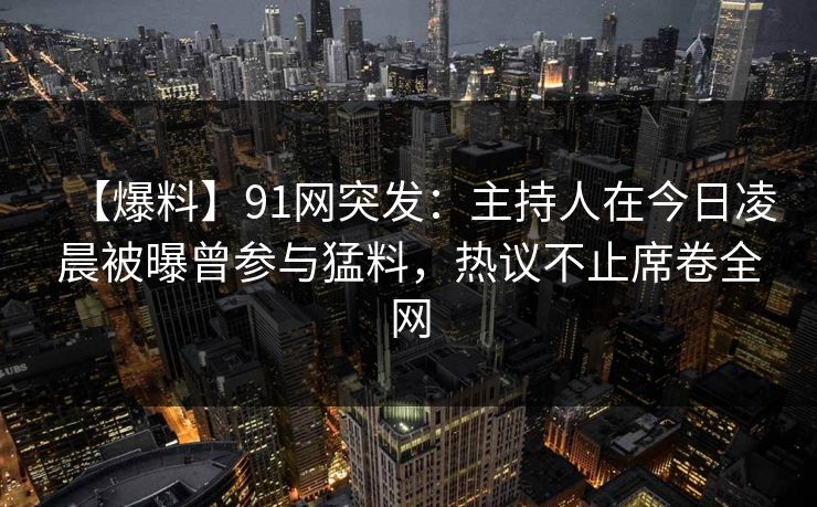 【爆料】91网突发：主持人在今日凌晨被曝曾参与猛料，热议不止席卷全网