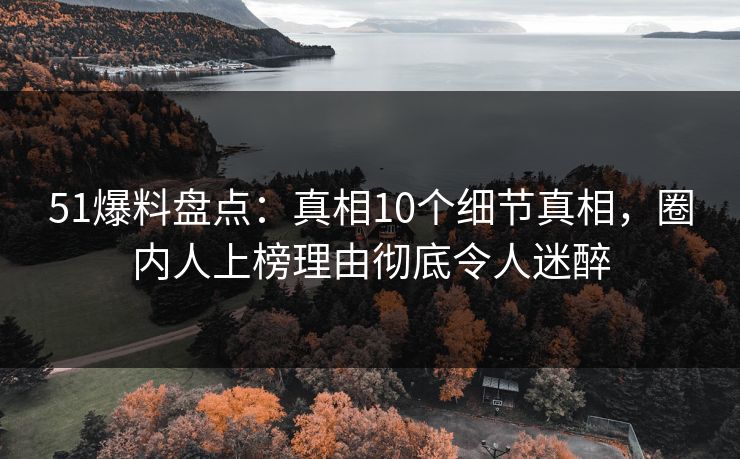 51爆料盘点：真相10个细节真相，圈内人上榜理由彻底令人迷醉