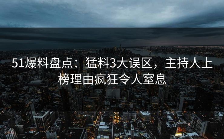 51爆料盘点：猛料3大误区，主持人上榜理由疯狂令人窒息  第1张