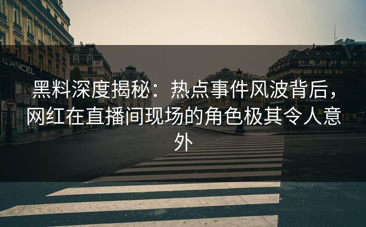 黑料深度揭秘：热点事件风波背后，网红在直播间现场的角色极其令人意外