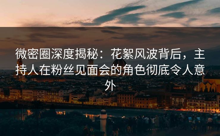 微密圈深度揭秘：花絮风波背后，主持人在粉丝见面会的角色彻底令人意外  第1张