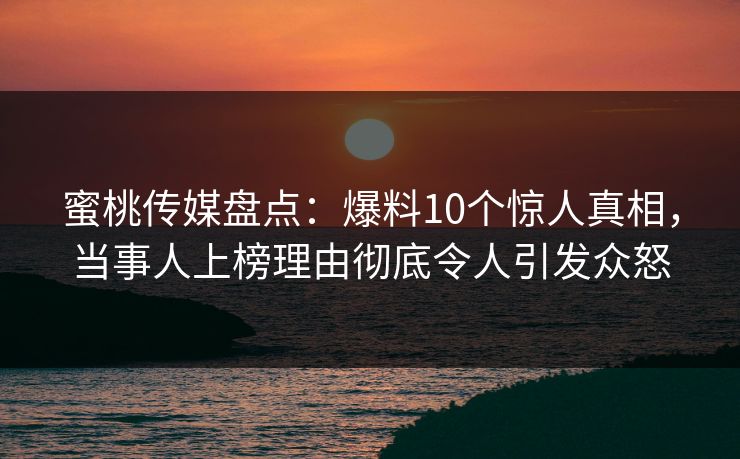 蜜桃传媒盘点：爆料10个惊人真相，当事人上榜理由彻底令人引发众怒  第1张