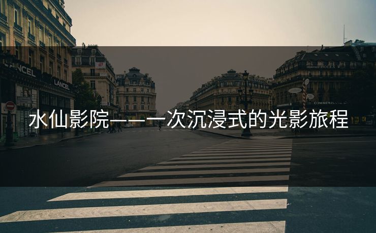 水仙影院——一次沉浸式的光影旅程  第1张