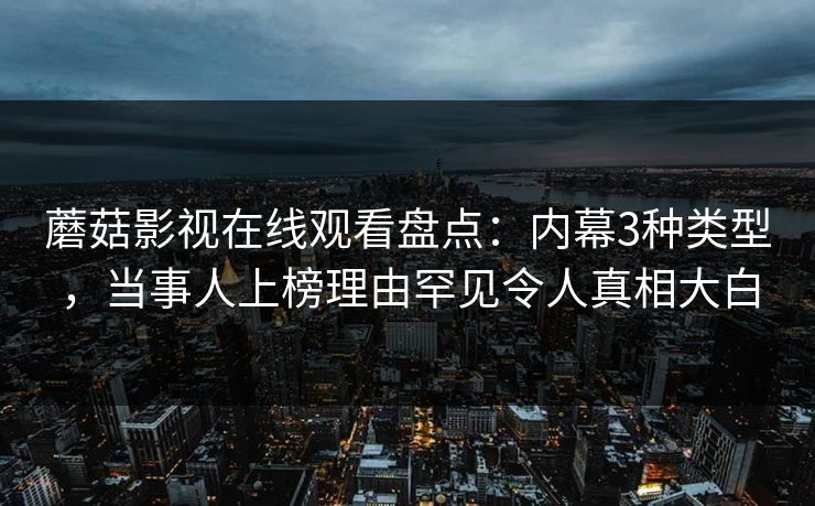 蘑菇影视在线观看盘点：内幕3种类型，当事人上榜理由罕见令人真相大白  第1张