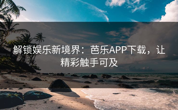 解锁娱乐新境界：芭乐APP下载，让精彩触手可及  第1张