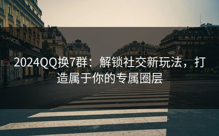 2024QQ换7群：解锁社交新玩法，打造属于你的专属圈层  第1张