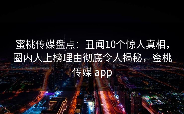 蜜桃传媒盘点：丑闻10个惊人真相，圈内人上榜理由彻底令人揭秘，蜜桃传媒 app