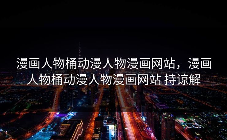 漫画人物桶动漫人物漫画网站，漫画人物桶动漫人物漫画网站 持谅解