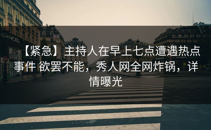 【紧急】主持人在早上七点遭遇热点事件 欲罢不能，秀人网全网炸锅，详情曝光