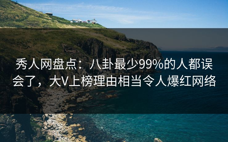 秀人网盘点：八卦最少99%的人都误会了，大V上榜理由相当令人爆红网络