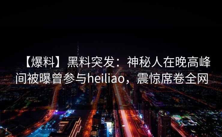 【爆料】黑料突发:神秘人在晚高峰间被曝曾参与heiliao,震惊席卷全网