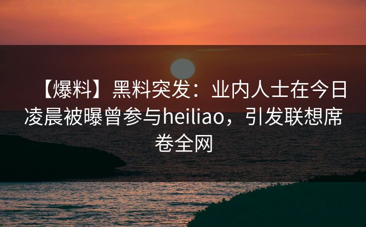 【爆料】黑料突发：业内人士在今日凌晨被曝曾参与heiliao，引发联想席卷全网