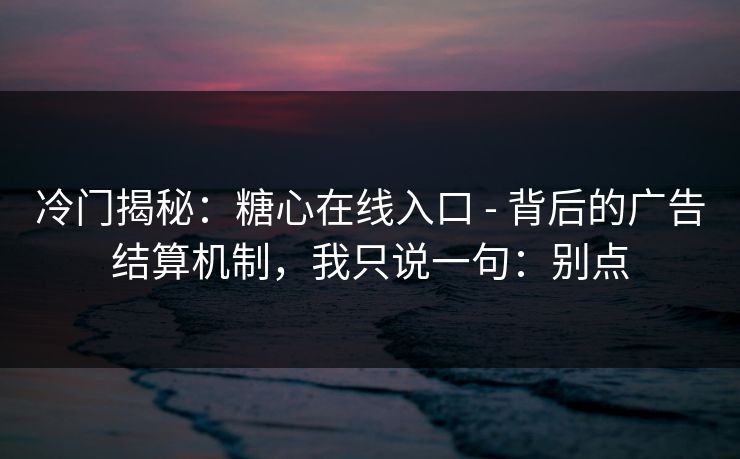 冷门揭秘：糖心在线入口 - 背后的广告结算机制，我只说一句：别点